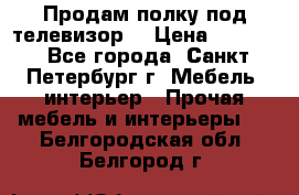 Продам полку под телевизор  › Цена ­ 2 000 - Все города, Санкт-Петербург г. Мебель, интерьер » Прочая мебель и интерьеры   . Белгородская обл.,Белгород г.